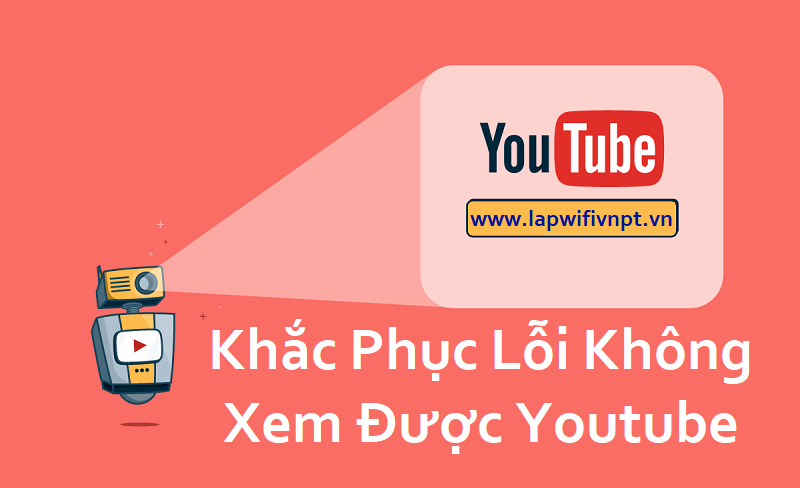 Khac Phuc Loi Khong Xem Duoc Youtube, không xem được youtube, khắc phục lỗi không xem được youtube, lỗi không xem được youtube